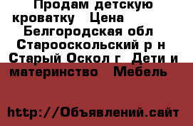 Продам детскую кроватку › Цена ­ 1 000 - Белгородская обл., Старооскольский р-н, Старый Оскол г. Дети и материнство » Мебель   